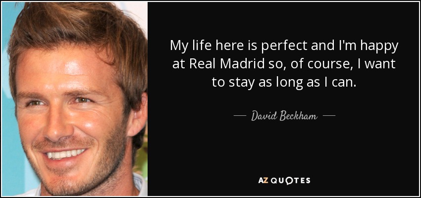 My life here is perfect and I'm happy at Real Madrid so, of course, I want to stay as long as I can. - David Beckham