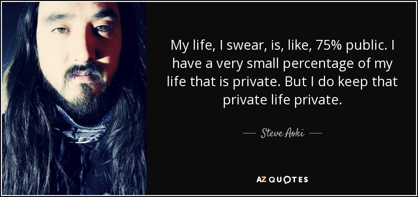 My life, I swear, is, like, 75% public. I have a very small percentage of my life that is private. But I do keep that private life private. - Steve Aoki