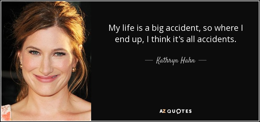 My life is a big accident, so where I end up, I think it's all accidents. - Kathryn Hahn