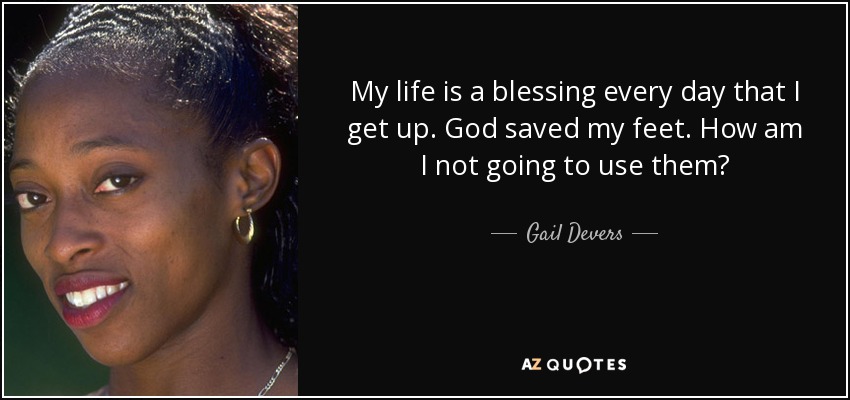 My life is a blessing every day that I get up. God saved my feet. How am I not going to use them? - Gail Devers