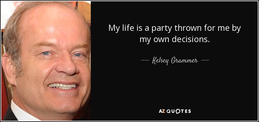 My life is a party thrown for me by my own decisions. - Kelsey Grammer