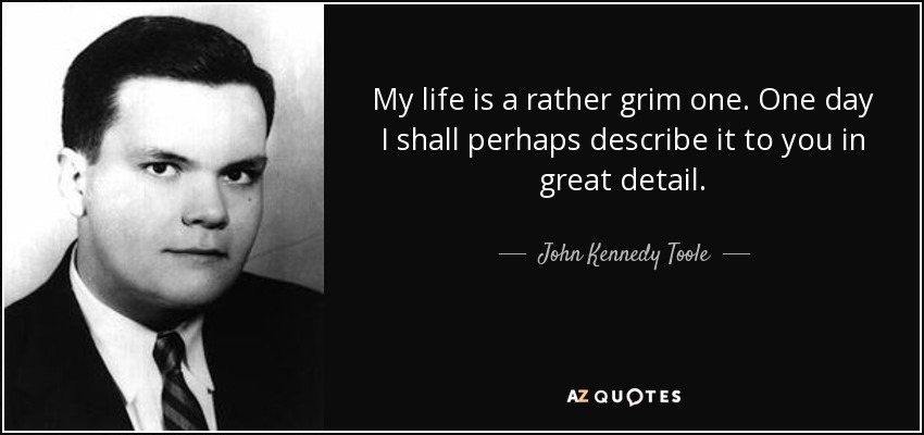 My life is a rather grim one. One day I shall perhaps describe it to you in great detail. - John Kennedy Toole