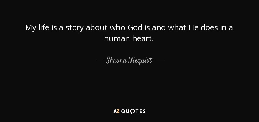 My life is a story about who God is and what He does in a human heart. - Shauna Niequist