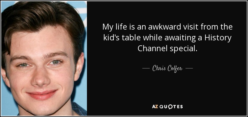 My life is an awkward visit from the kid's table while awaiting a History Channel special. - Chris Colfer