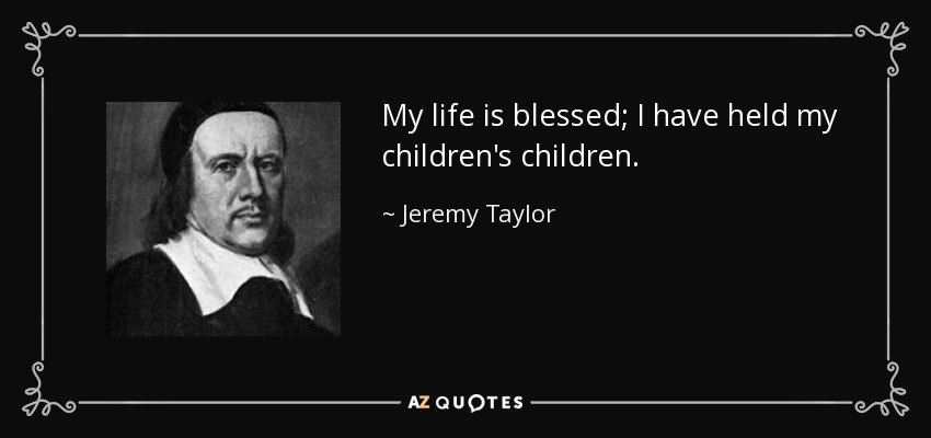 My life is blessed; I have held my children's children. - Jeremy Taylor