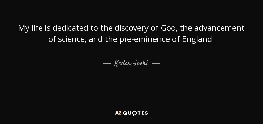 My life is dedicated to the discovery of God, the advancement of science, and the pre-eminence of England. - Kedar Joshi