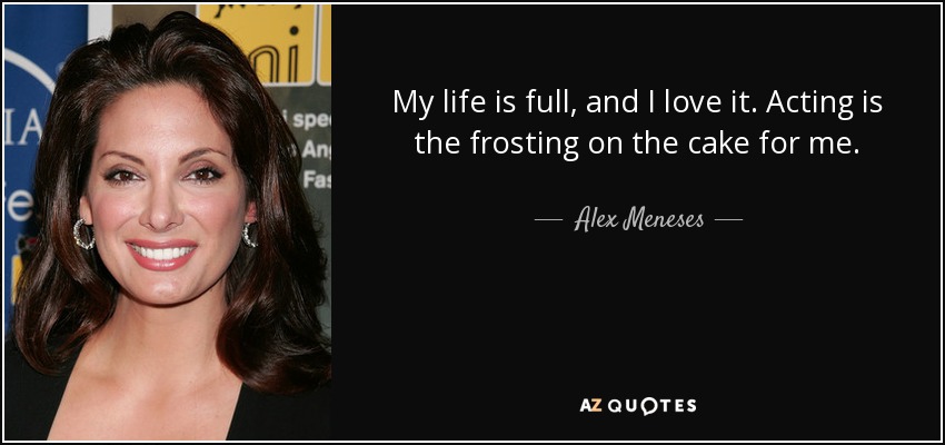 My life is full, and I love it. Acting is the frosting on the cake for me. - Alex Meneses