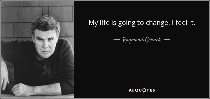 My life is going to change. I feel it. - Raymond Carver