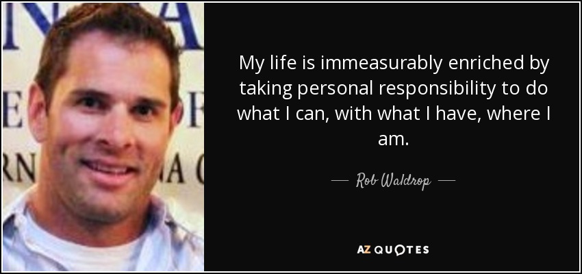 My life is immeasurably enriched by taking personal responsibility to do what I can, with what I have, where I am. - Rob Waldrop
