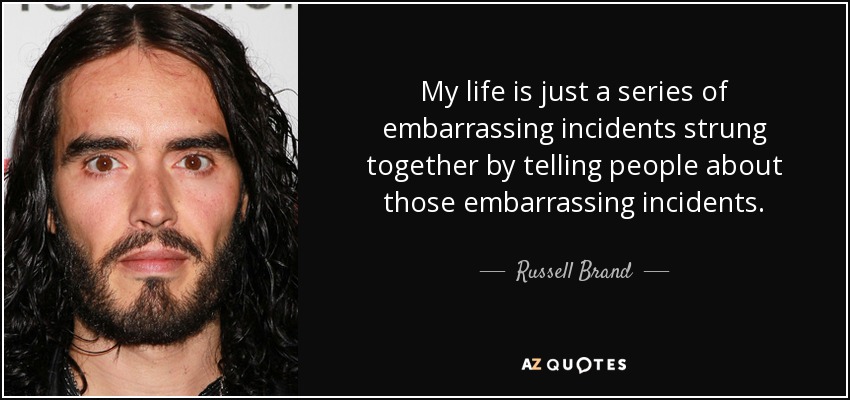 My life is just a series of embarrassing incidents strung together by telling people about those embarrassing incidents. - Russell Brand