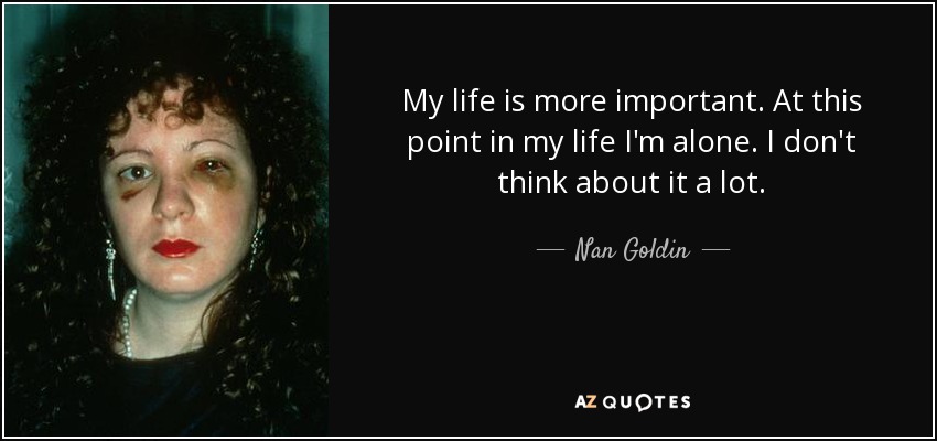My life is more important. At this point in my life I'm alone. I don't think about it a lot. - Nan Goldin