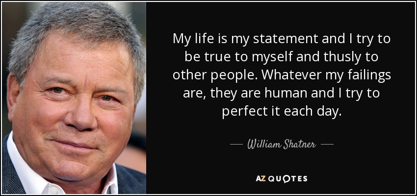 My life is my statement and I try to be true to myself and thusly to other people. Whatever my failings are, they are human and I try to perfect it each day. - William Shatner