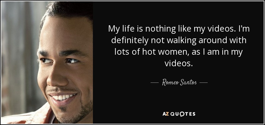My life is nothing like my videos. I'm definitely not walking around with lots of hot women, as I am in my videos. - Romeo Santos