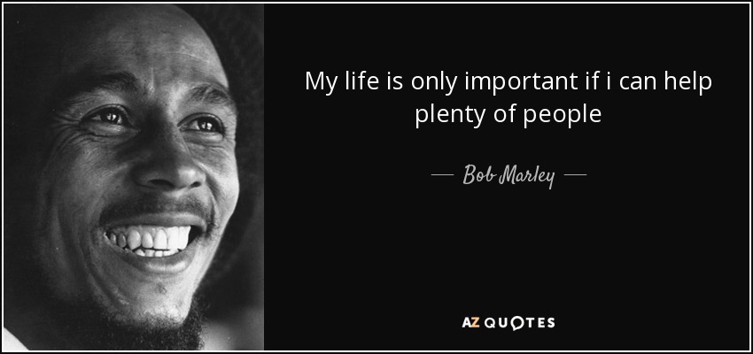 My life is only important if i can help plenty of people - Bob Marley