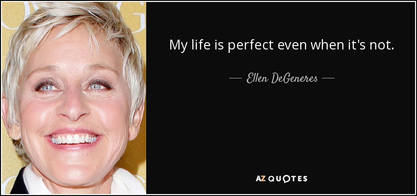 My life is perfect even when it's not. - Ellen DeGeneres