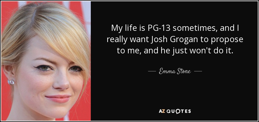 My life is PG-13 sometimes, and I really want Josh Grogan to propose to me, and he just won't do it. - Emma Stone