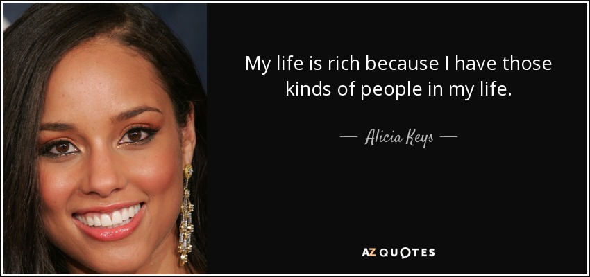 My life is rich because I have those kinds of people in my life. - Alicia Keys
