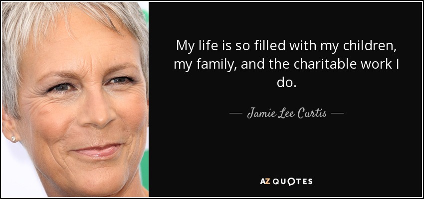 My life is so filled with my children, my family, and the charitable work I do. - Jamie Lee Curtis