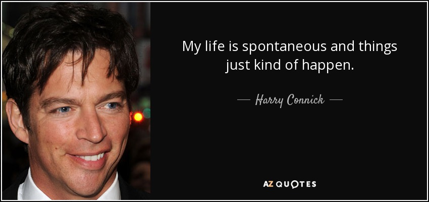 My life is spontaneous and things just kind of happen. - Harry Connick, Jr.
