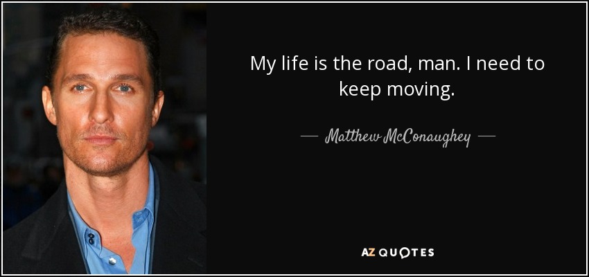 My life is the road, man. I need to keep moving. - Matthew McConaughey