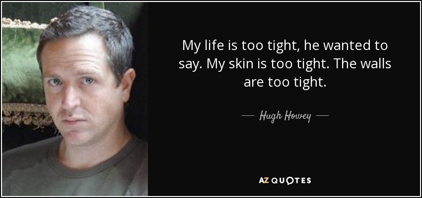 My life is too tight, he wanted to say. My skin is too tight. The walls are too tight. - Hugh Howey