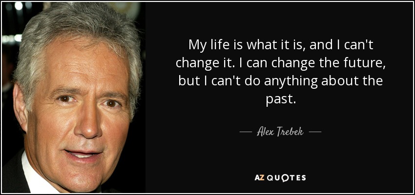 My life is what it is, and I can't change it. I can change the future, but I can't do anything about the past. - Alex Trebek