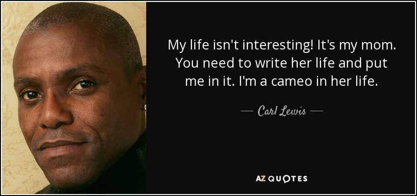My life isn't interesting! It's my mom. You need to write her life and put me in it. I'm a cameo in her life. - Carl Lewis