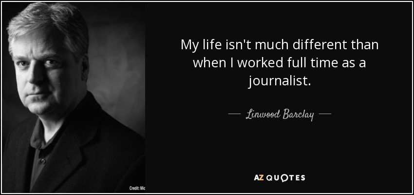 My life isn't much different than when I worked full time as a journalist. - Linwood Barclay