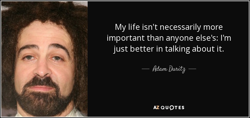 My life isn't necessarily more important than anyone else's: I'm just better in talking about it. - Adam Duritz