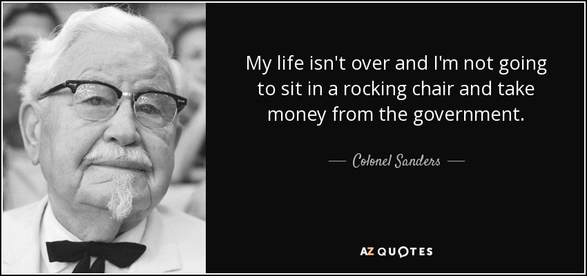 My life isn't over and I'm not going to sit in a rocking chair and take money from the government. - Colonel Sanders