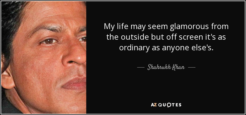 My life may seem glamorous from the outside but off screen it's as ordinary as anyone else's. - Shahrukh Khan