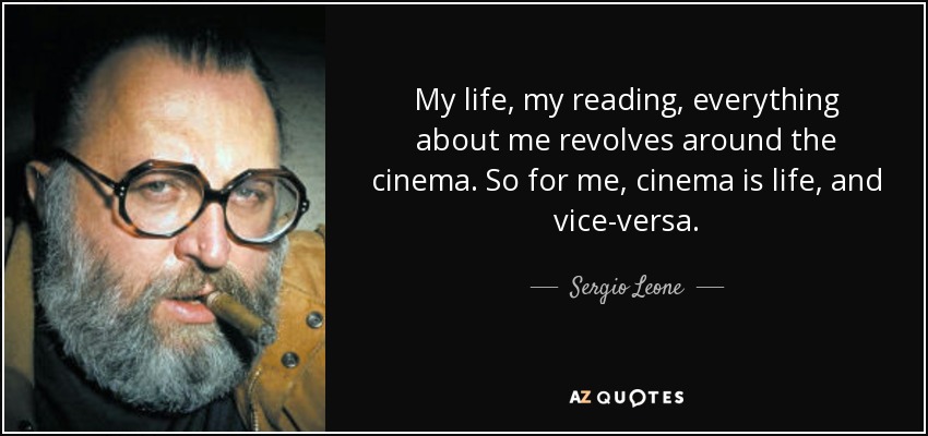 My life, my reading, everything about me revolves around the cinema. So for me, cinema is life, and vice-versa. - Sergio Leone