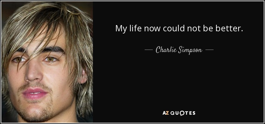 My life now could not be better. - Charlie Simpson