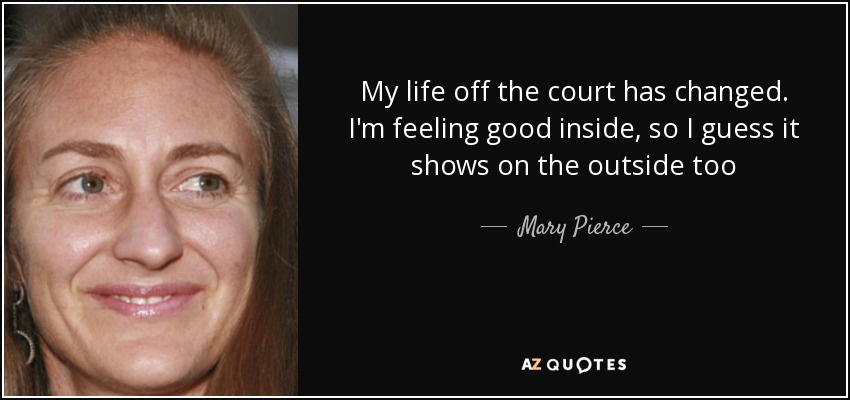 My life off the court has changed. I'm feeling good inside, so I guess it shows on the outside too - Mary Pierce