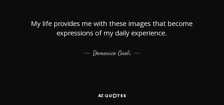 My life provides me with these images that become expressions of my daily experience. - Domenico Gnoli