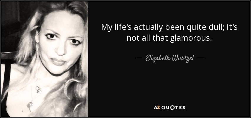 My life's actually been quite dull; it's not all that glamorous. - Elizabeth Wurtzel