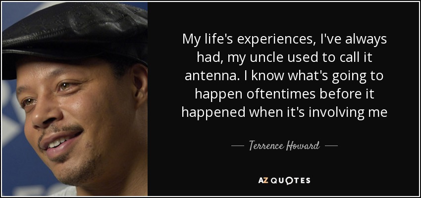 My life's experiences, I've always had, my uncle used to call it antenna. I know what's going to happen oftentimes before it happened when it's involving me - Terrence Howard