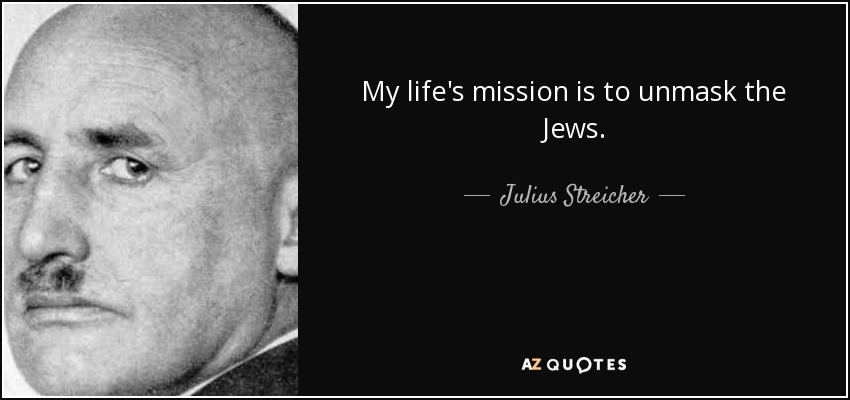 My life's mission is to unmask the Jews. - Julius Streicher