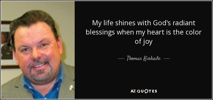 My life shines with God's radiant blessings when my heart is the color of joy - Thomas Kinkade