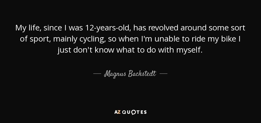 My life, since I was 12-years-old, has revolved around some sort of sport, mainly cycling, so when I'm unable to ride my bike I just don't know what to do with myself. - Magnus Backstedt