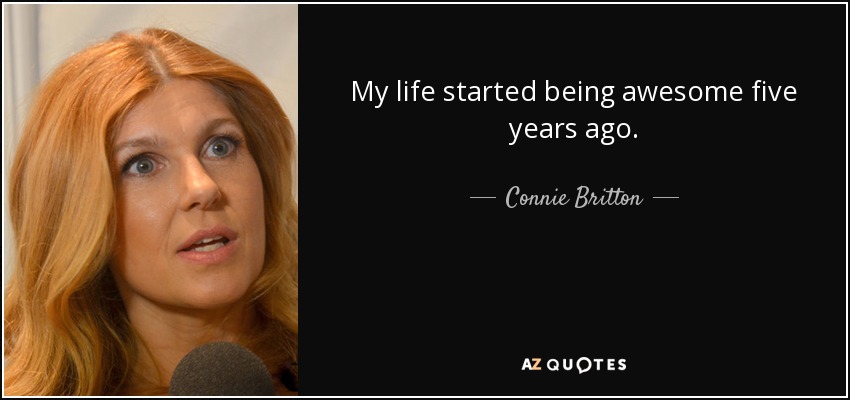 My life started being awesome five years ago. - Connie Britton