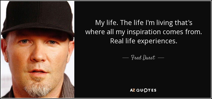 My life. The life I'm living that's where all my inspiration comes from. Real life experiences. - Fred Durst