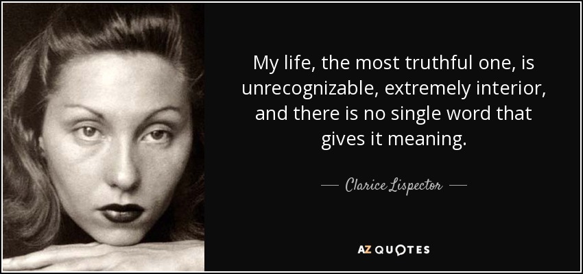 My life, the most truthful one, is unrecognizable, extremely interior, and there is no single word that gives it meaning. - Clarice Lispector