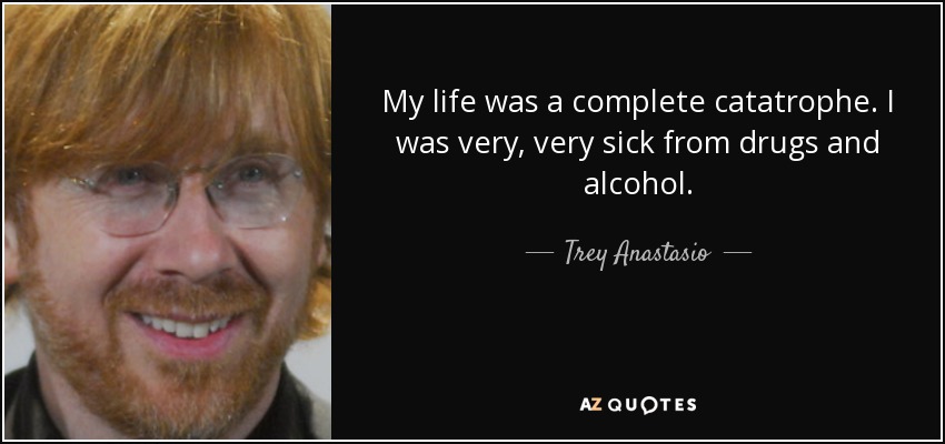 My life was a complete catatrophe. I was very, very sick from drugs and alcohol. - Trey Anastasio