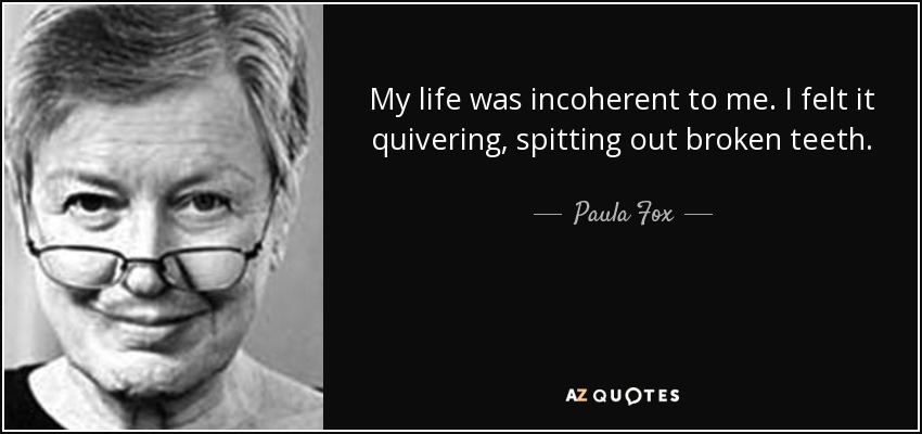 My life was incoherent to me. I felt it quivering, spitting out broken teeth. - Paula Fox