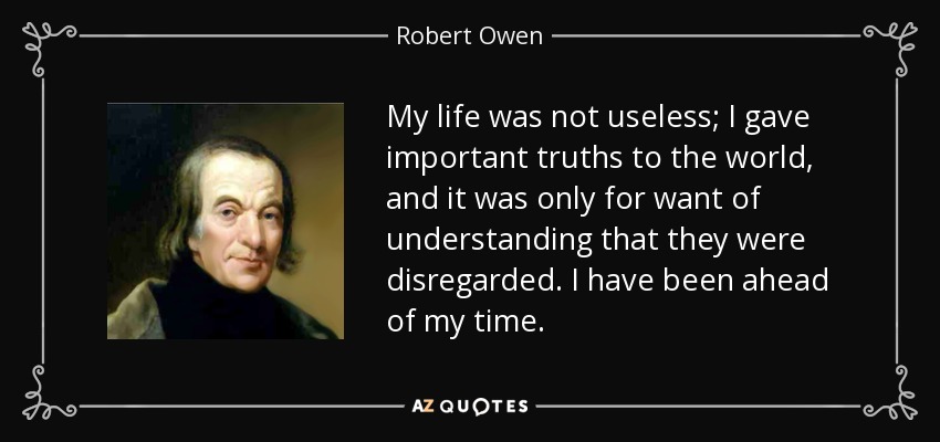 My life was not useless; I gave important truths to the world, and it was only for want of understanding that they were disregarded. I have been ahead of my time. - Robert Owen