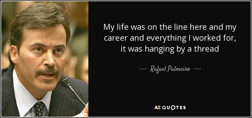 My life was on the line here and my career and everything I worked for, it was hanging by a thread - Rafael Palmeiro