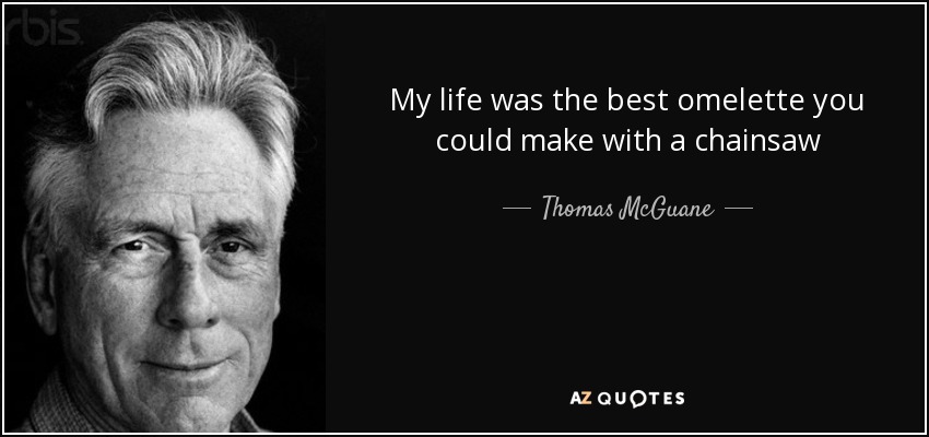 My life was the best omelette you could make with a chainsaw - Thomas McGuane