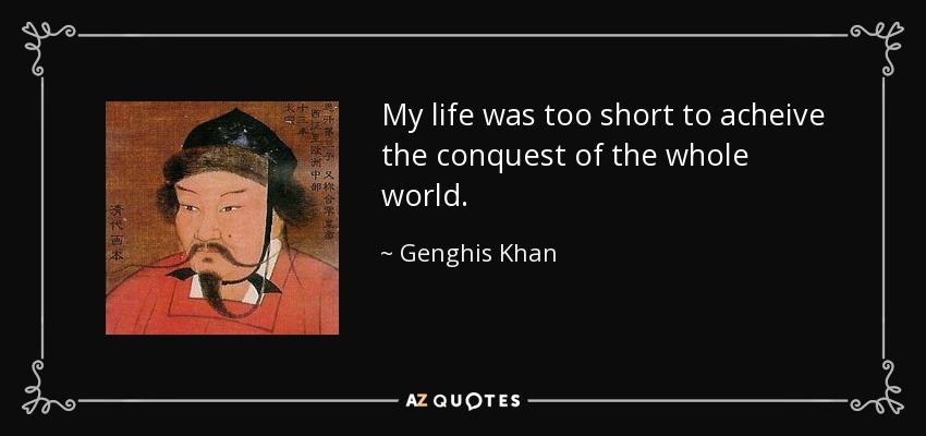 My life was too short to acheive the conquest of the whole world. - Genghis Khan