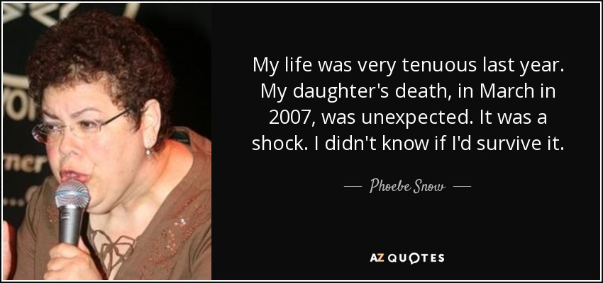 My life was very tenuous last year. My daughter's death, in March in 2007, was unexpected. It was a shock. I didn't know if I'd survive it. - Phoebe Snow